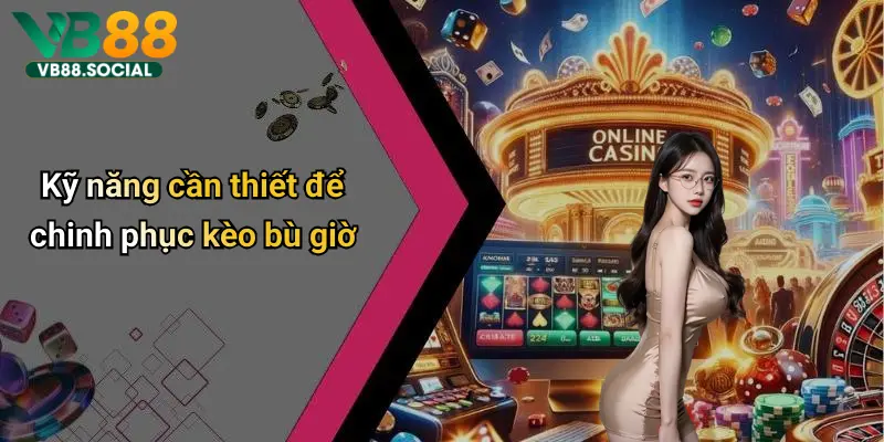 Kèo Bù Giờ: Cách Hiểu Đúng Và Chơi Thắng Lợi Nhất Trên Vb88 3 Kỹ năng cần thiết để chinh phục kèo bù giờ